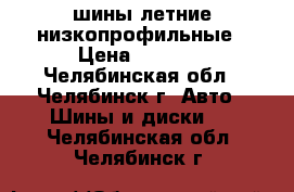 шины летние низкопрофильные › Цена ­ 3 000 - Челябинская обл., Челябинск г. Авто » Шины и диски   . Челябинская обл.,Челябинск г.